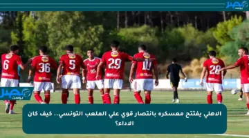 الأهلي يفتتح معسكره بانتصار قوي على الملعب التونسي.. كيف كان الأداء؟